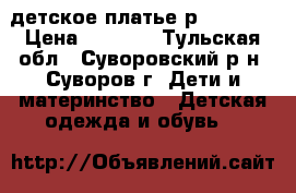 детское платье р.122-134 › Цена ­ 1 000 - Тульская обл., Суворовский р-н, Суворов г. Дети и материнство » Детская одежда и обувь   